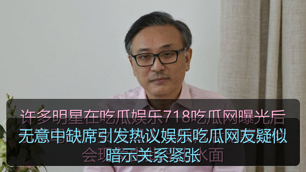 无意中缺席引发热议娱乐吃瓜网友疑似暗示关系紧张