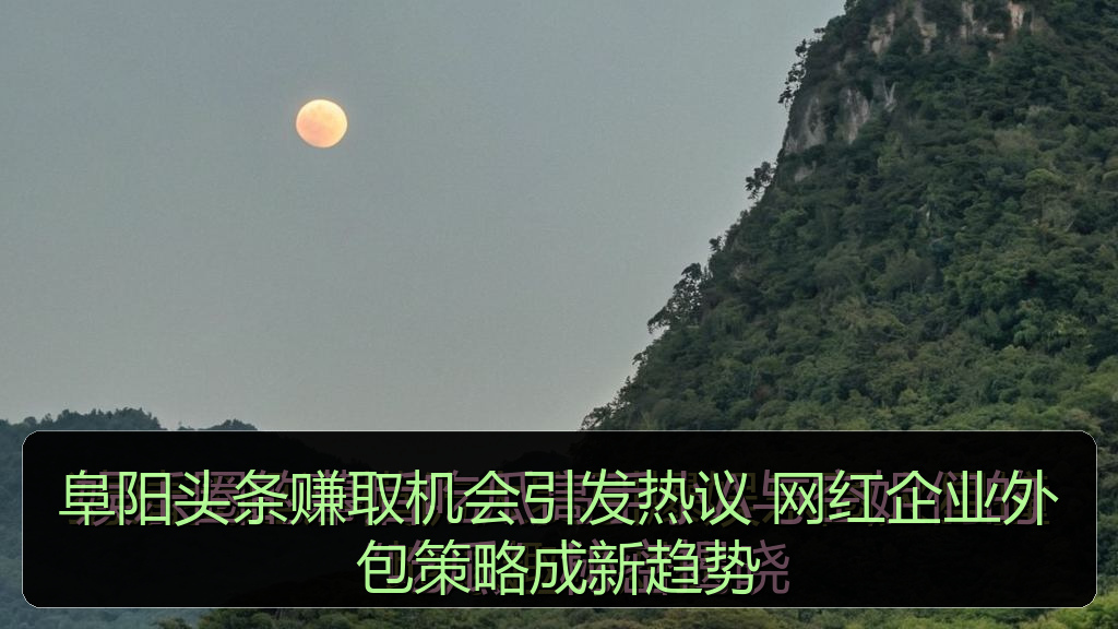 阜阳头条赚取机会引发热议 网红企业外包策略成新趋势