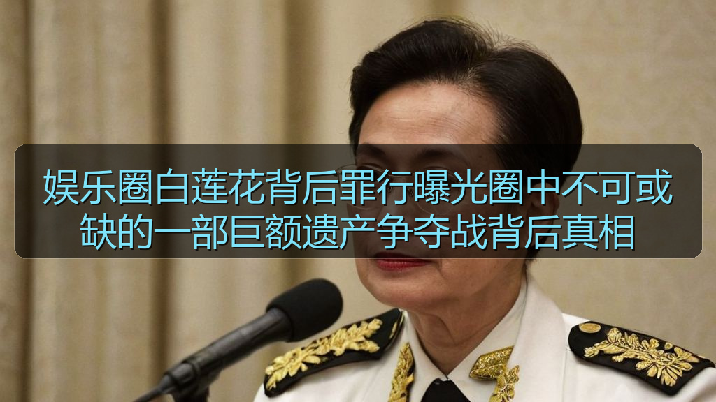 娱乐圈白莲花背后罪行曝光圈中不可或缺的一部巨额遗产争夺战背后真相
